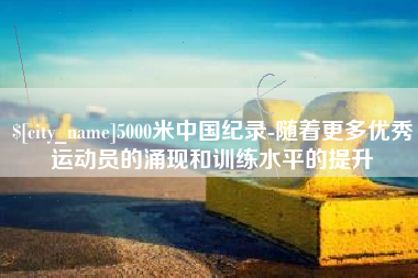 朝阳5000米中国纪录-随着更多优秀运动员的涌现和训练水平的提升