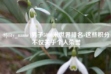 朝阳男子5000米世界排名-这些积分不仅关乎个人荣誉