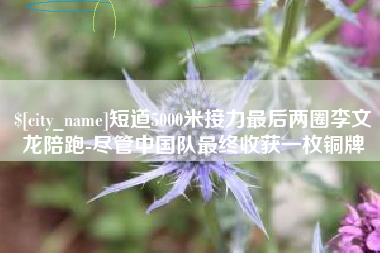 朝阳短道5000米接力最后两圈李文龙陪跑-尽管中国队最终收获一枚铜牌