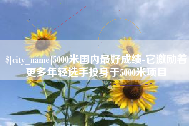 朝阳5000米国内最好成绩-它激励着更多年轻选手投身于5000米项目