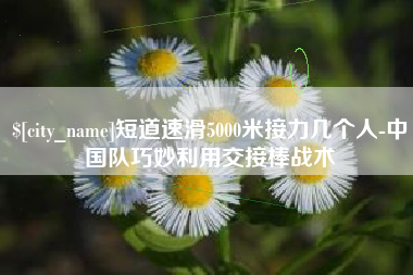 朝阳短道速滑5000米接力几个人-中国队巧妙利用交接棒战术