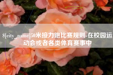朝阳50米接力跑比赛规则-在校园运动会或者各类体育赛事中