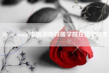 朝阳中国消防救援学院在辽宁招生