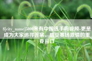 朝阳5000米有中国选手吗视频-更是成为大家追寻答案、感受赛场激情的重要窗口