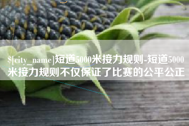 朝阳短道5000米接力规则-短道5000米接力规则不仅保证了比赛的公平公正