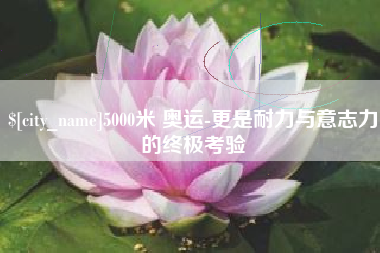 朝阳5000米 奥运-更是耐力与意志力的终极考验