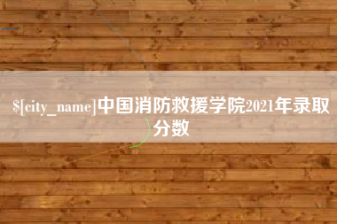 朝阳中国消防救援学院2021年录取分数