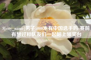 朝阳男子5000米有中国选手吗-赛前有想过和队友们一起站上领奖台