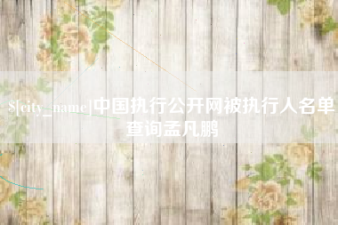 朝阳中国执行公开网被执行人名单查询孟凡鹏