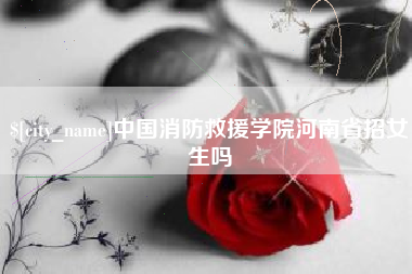 朝阳中国消防救援学院河南省招女生吗