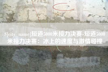 朝阳短道5000米接力决赛-短道5000米接力决赛：冰上的速度与激情碰撞