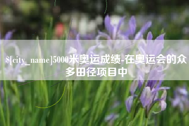 朝阳5000米奥运成绩-在奥运会的众多田径项目中