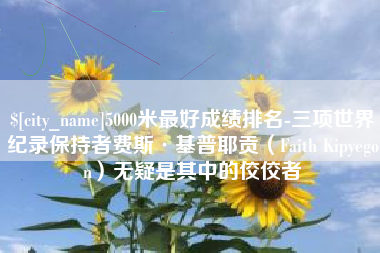 朝阳5000米最好成绩排名-三项世界纪录保持者费斯·基普耶贡（Faith Kipyegon）无疑是其中的佼佼者