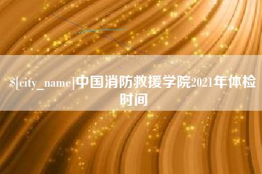朝阳中国消防救援学院2021年体检时间