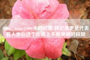朝阳5000米的记录-其记录更是代表着人类在这个距离上不断突破的极限
