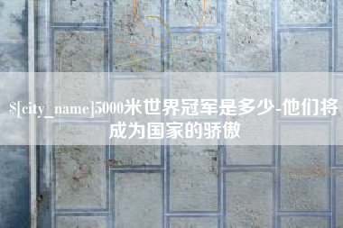 朝阳5000米世界冠军是多少-他们将成为国家的骄傲