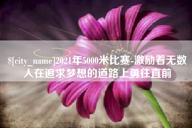 朝阳2021年5000米比赛-激励着无数人在追求梦想的道路上勇往直前