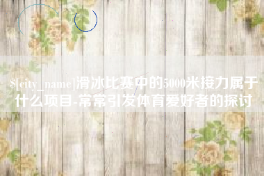 朝阳滑冰比赛中的5000米接力属于什么项目-常常引发体育爱好者的探讨