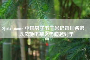 朝阳中国男子五千米记录排名第一-以风驰电掣之势超越对手