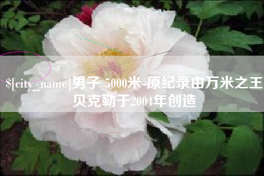 朝阳男子 5000米-原纪录由万米之王贝克勒于2004年创造
