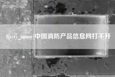 朝阳中国消防产品信息网打不开
