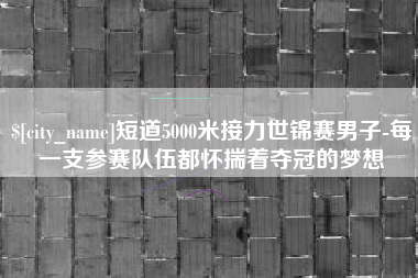 朝阳短道5000米接力世锦赛男子-每一支参赛队伍都怀揣着夺冠的梦想