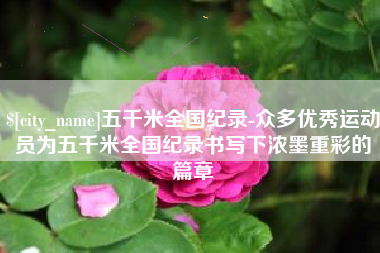 朝阳五千米全国纪录-众多优秀运动员为五千米全国纪录书写下浓墨重彩的篇章