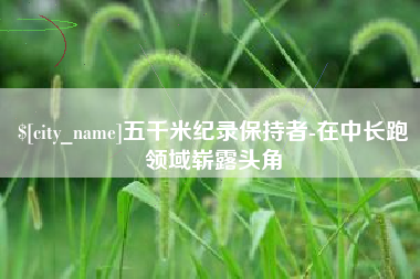 朝阳五千米纪录保持者-在中长跑领域崭露头角