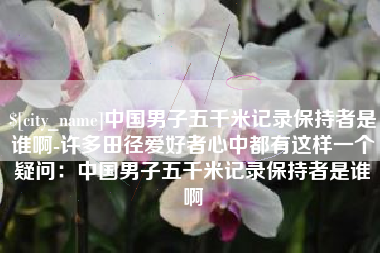 朝阳中国男子五千米记录保持者是谁啊-许多田径爱好者心中都有这样一个疑问：中国男子五千米记录保持者是谁啊