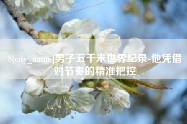 朝阳男子五千米世界纪录-他凭借对节奏的精准把控