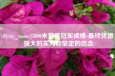 朝阳5000米世界冠军成绩-最终凭借强大的实力和坚定的信念