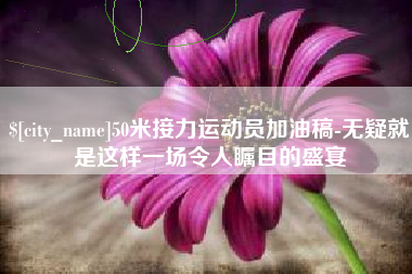 朝阳50米接力运动员加油稿-无疑就是这样一场令人瞩目的盛宴