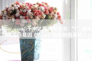 朝阳5千米比赛视频大全-“V”通常与病毒癌基因（V-onc）和细胞癌基因（C-onc）相关