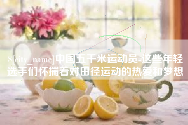 朝阳中国五千米运动员-这些年轻选手们怀揣着对田径运动的热爱和梦想
