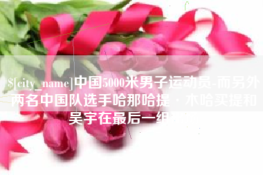 朝阳中国5000米男子运动员-而另外两名中国队选手哈那哈提·木哈买提和吴宇在最后一组出场