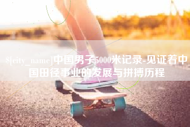 朝阳中国男子5000米记录-见证着中国田径事业的发展与拼搏历程