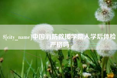 朝阳中国消防救援学院入学后体检严格吗